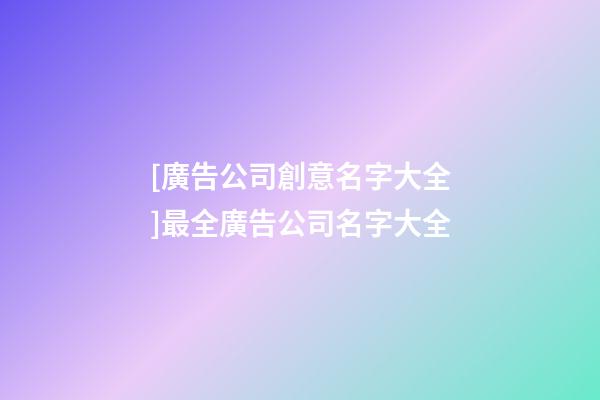 [廣告公司創意名字大全]最全廣告公司名字大全-第1張-公司起名-玄機派